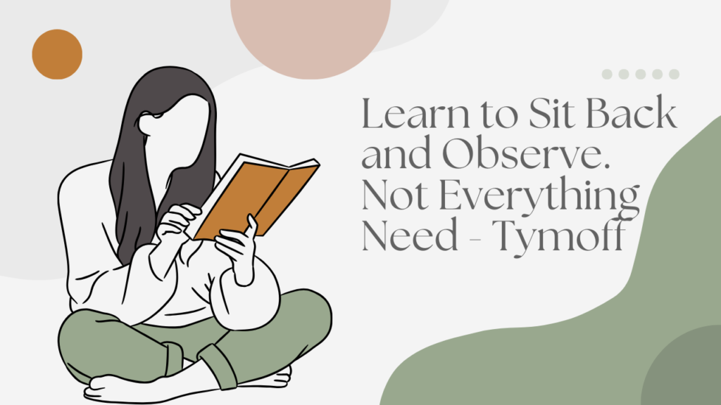 Learn to Sit Back and Observe. Not Everything Need - Tymoff